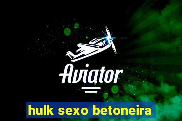 hulk sexo betoneira